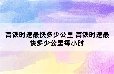 高铁时速最快多少公里 高铁时速最快多少公里每小时